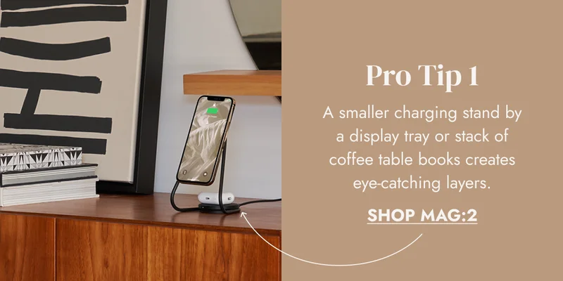 Pro Tip 1 A smaller charging stand by a display tray or stack of coffee table books creates eye-catching layers. SHOP MAG:2