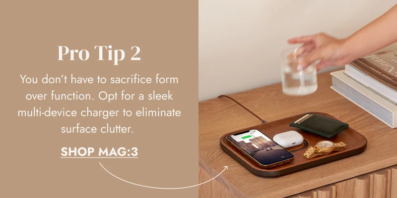 Pro Tip 2 You don’t have to sacrifice form over function. Opt for a sleek multi-device charger to eliminate surface clutter.&nbsp; SHOP MAG:3