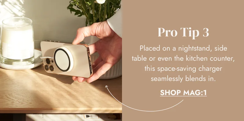 Pro Tip 3 Placed on a nightstand, side table or even the kitchen counter, this space-saving charger seamlessly blends in. SHOP MAG:1