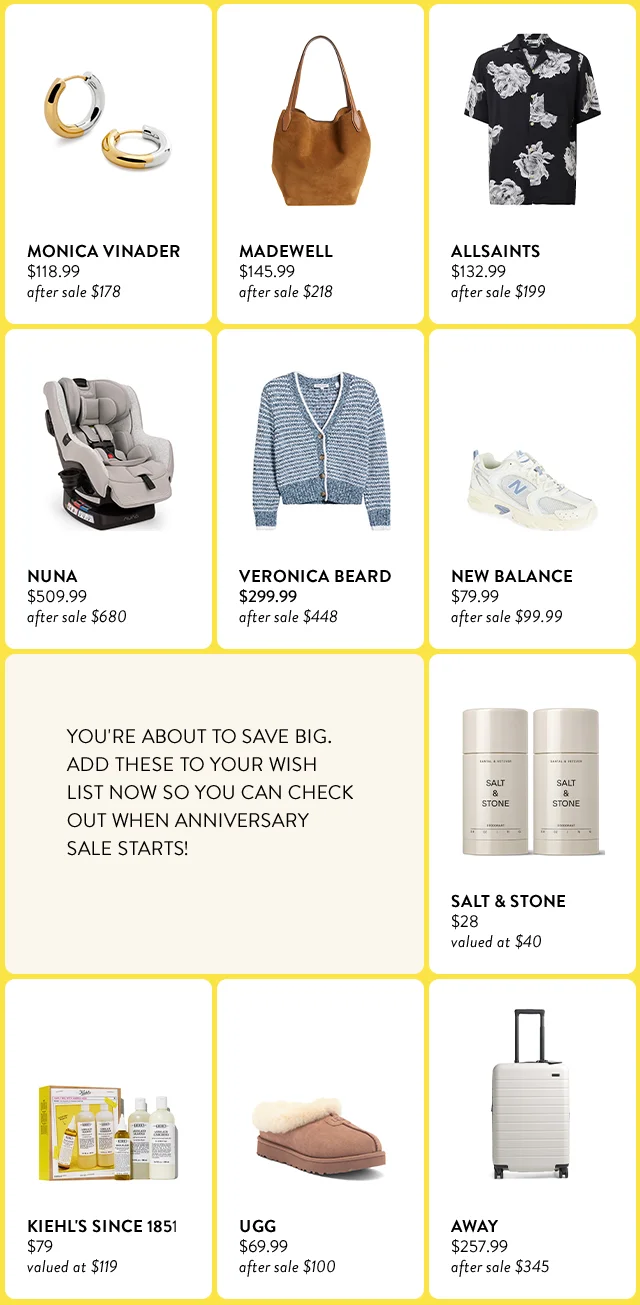 Monica Vinader hoop earrings on sale for $118.99. After-sale price is $178. Madewell bag on sale for $145.99. After-sale price is $218. AllSaints shirt on sale for $132.99. After-sale price is $199. Nuna car seat on sale for $509.99. After-sale price is $680. Veronica Beard sweater on sale for $299.99. After-sale price is $448. New Balance sneakers on sale for $79.99. After-sale price is $99.99. Salt & Stone deodorant duo for $28; valued at $40. Kiehl's Since 1851 hair care trio for $79; valued at $119. UGG slippers on sale for $69.99. After-sale price is $100. Away suitcase on sale for $257.99. After-sale price is $345.