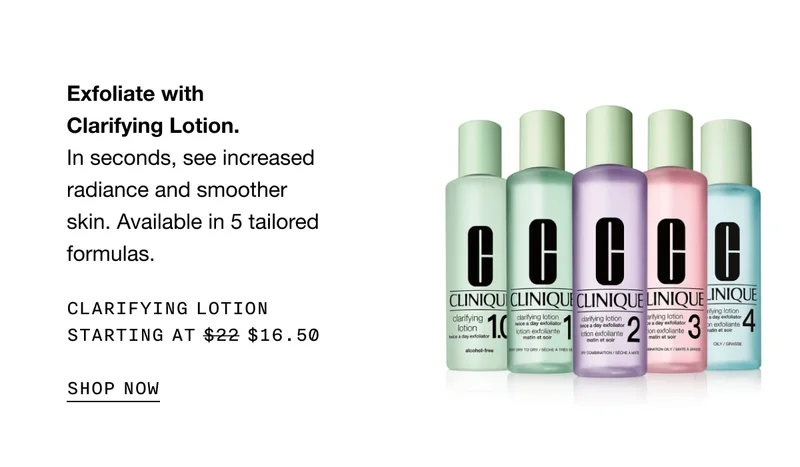Exfoliate with Clarifying Lotion. In seconds, see increased radiance and smoother skin. Available in 5 tailored formulas. CLARIFYING LOTION STARTING AT $16.50 SHOP NOW