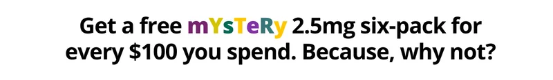 Get a free mYsTeRy 2.5mg six-pack for every $100 you spend. Because, why not?