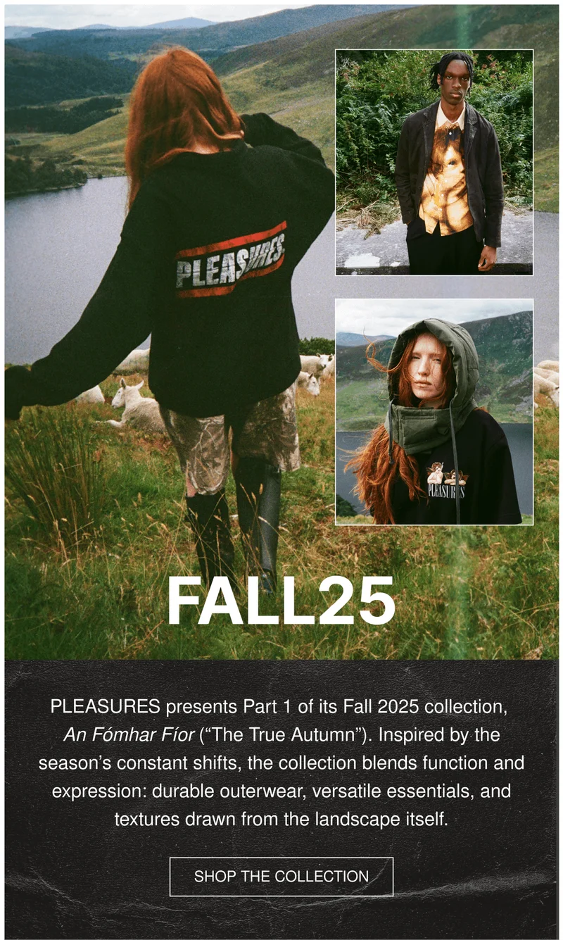 FALL25 | PLEASURES presents Part 1 of its Fall 2025 collection,  An Fómhar Fíor (“The True Autumn”). Inspired by the season’s constant shifts, the collection blends function and expression: durable outerwear, versatile essentials, and textures drawn from the landscape itself. | SHOP THE COLLECTION
