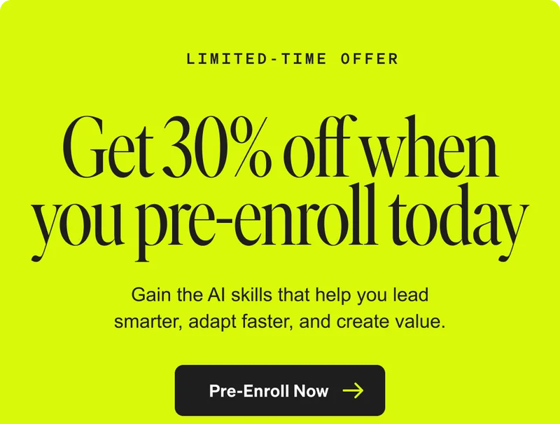 LIMITED-TIME OFFER - Get 30% off when you pre-enroll today - Gain the AI skills that help you lead smarter, adapt faster, and create value. Pre-Enroll Now.