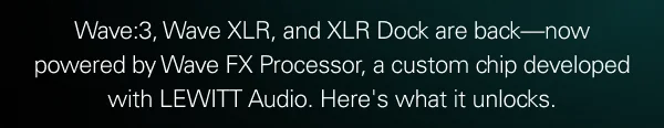 Wave:3, Wave XLR, and XLR Dock are back—now powered by Wave FX Processor, a custom chip developed with LEWITT Audio. Here's what it unlocks.