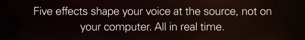 Five effects shape your voice at the source, not on your computer. All in real time.