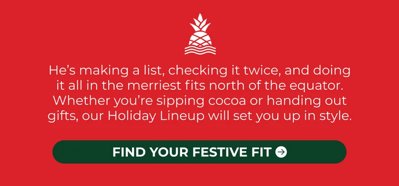 He’s making a list, checking it twice, and doing it all in the merriest fits north of the equator. Whether you’re sipping cocoa or handing out gifts, our Holiday Lineup will set you up in style.