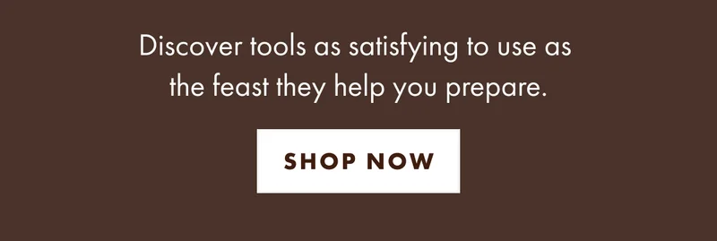 Discover tools as satisfying to use as the feast they help you prepare