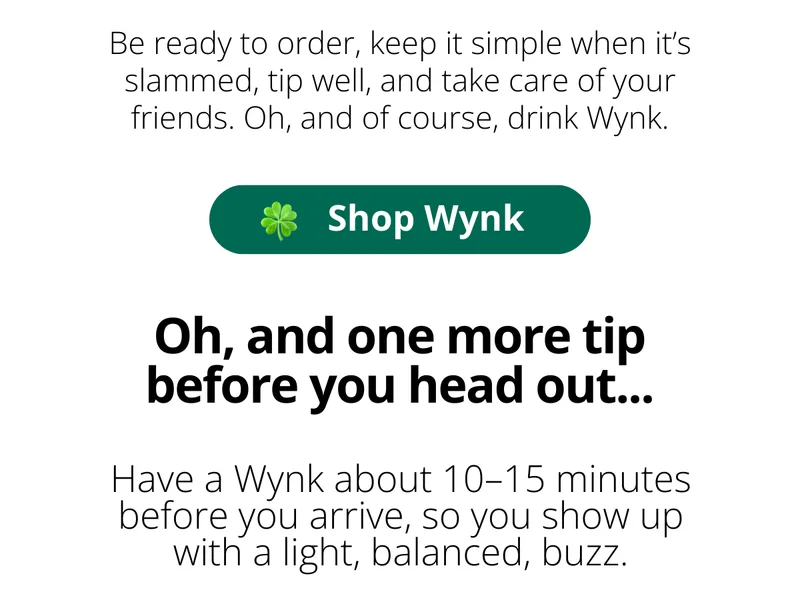 Tip: Be ready to order, keep it simple when it's slammed, tip well, and take care of your friends. Oh, and of course, drink Wynk. [Shop Wynk]
