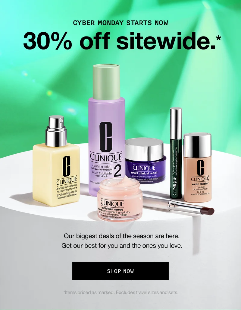 CYBER MONDAY STARTS NOW | 30% off sitewide.* Our biggest deals of the season are here. Get our best for you and the ones you love. SHOP NOW | *Items priced as marked. Excludes travel sizes and sets.