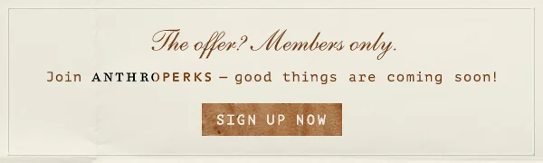 the offer? members only. join anthroperks, good things are coming soon! sign up now
