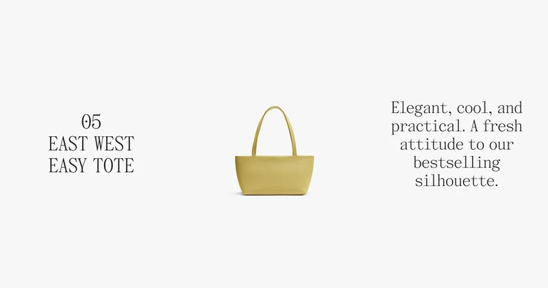 05 EAST WEST EASY TOTE Elegant, cool, and practical. A fresh attitude to our bestselling silhouette.
