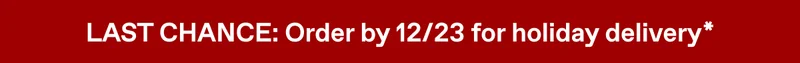 LAST CHANCE: Order by 12/23 for holiday delivery*