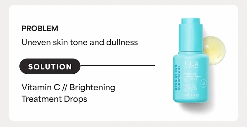 PROBLEM:  Uneven skin tone and dullness SOLUTION: Vitamin C // Brightening Treatment Drops