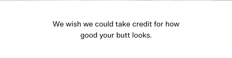 We wish we could take credit for how good your butt looks.