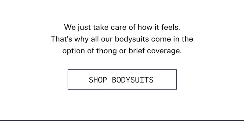 We just take care of how it feels. That’s why all our bodysuits come in the options of thong or brief coverage.   |  SHOP BODYSUITS
