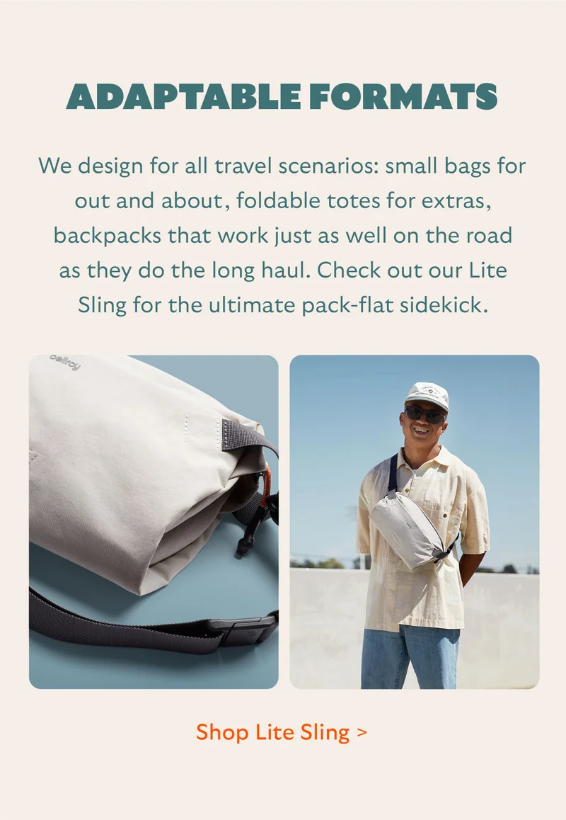 Adaptable formats We design for all travel scenarios: small bags for out and about, foldable totes for extras, backpacks that work just as well on the road as they do the long haul. Check out our Lite Sling for the ultimate pack-flat sidekick.