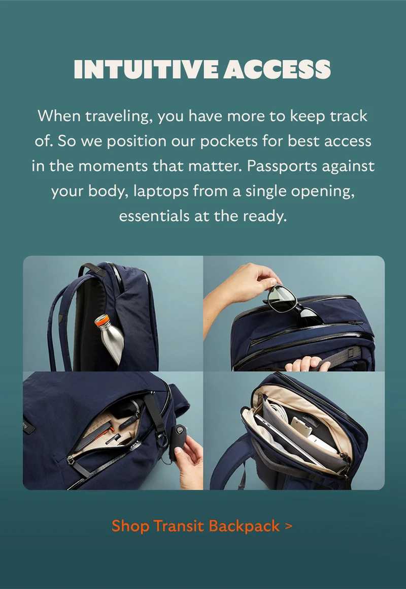 Intuitive access When traveling, you have more to keep track of. So we position our pockets for best access in the moments that matter. Passports against your body, laptops from a single opening, essentials at the ready.