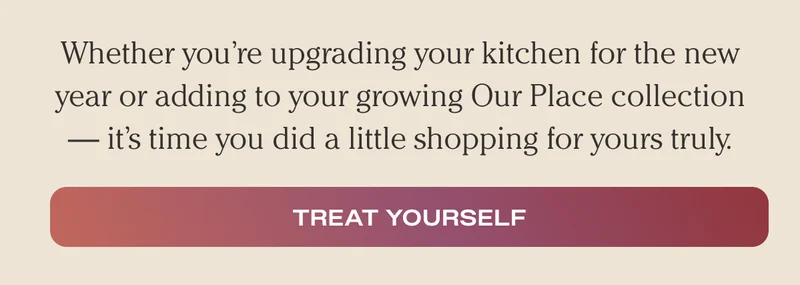 Whether you're upgrading your kitchen for the new year or adding to your growing Our Place collection - it's time you did a little shopping for yours truly.