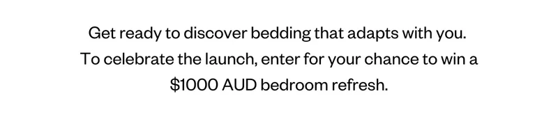 Get ready to discoverr bedding that adapts with you. To celebrate the launch, enter for your chance to win a $1000 AUD bedroom refresh