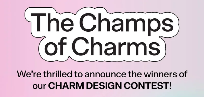 The Champs of Charm We’re thrilled to announce the winners of our CHARM DESIGN CONTEST!