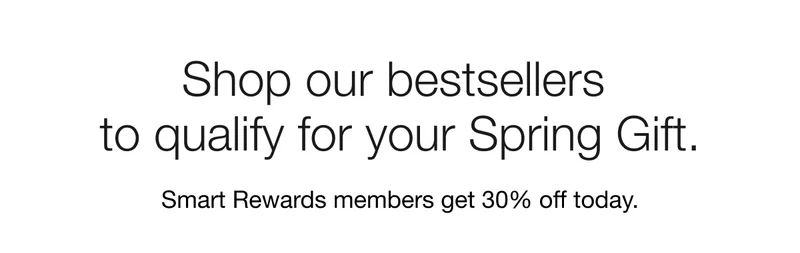Shop our bestsellers  to qualify for your Spring Gift. | Smart Rewards members get 30% off today.