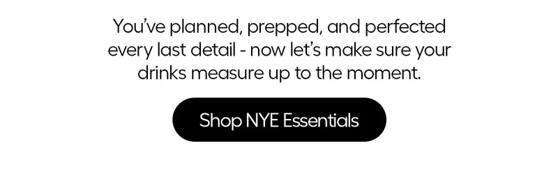 You've planned, prepped, and perfeced veery last detail - now let's make sure your drinks measure up to the moment. - Shop NYE Essentials