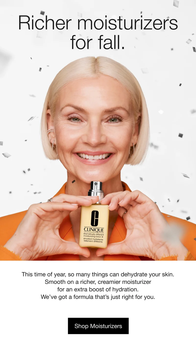Richer moisturizers for fall. | This time of year, so many things can dehydrate your skin. Smooth on a richer, creamier moisturizer for an extra boost of hydration. We’ve got a formula that’s just right for you. | Shop Moisturizers