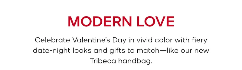 MODERN LOVE Celebrate Valentine’s Day in vivid color with fiery date-night looks and gifts to match—like our new Tribeca handbag.