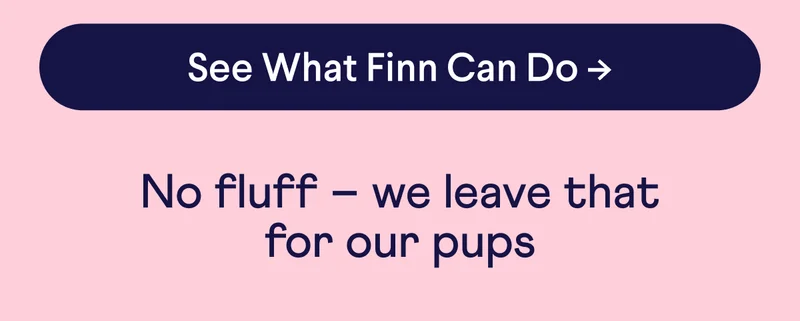 Button: see what Finn can do. No fluff –&nbsp;we leave that for our pups.