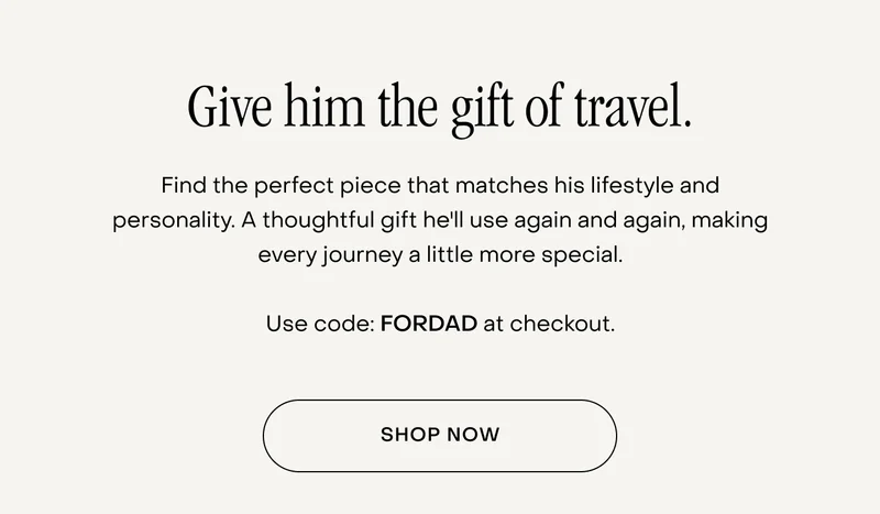 Find the perfect piece that matches his lifestyle and personality. A thoughtful gift he'll use again and again, making every journey a little more special.  Use code: FORDAD at checkout.