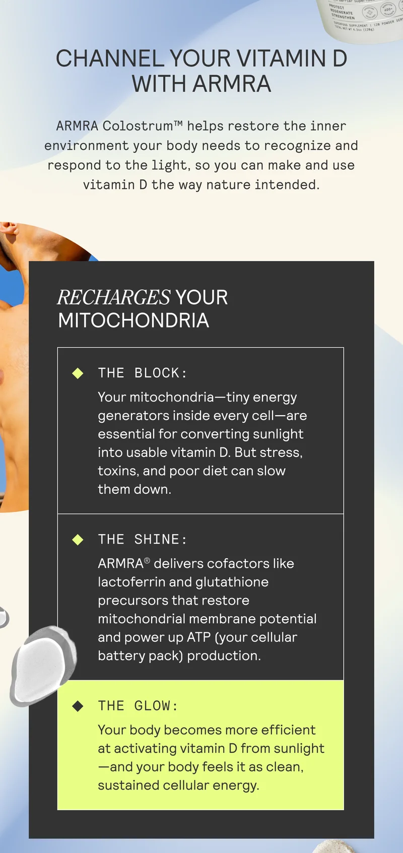 CHANNEL YOUR VITAMIND WITH ARMRA ARMRA Colostrum™ helps restore the inner environment your body needs to recognize and respond to the light, so you can make and use vitamin D the way nature intended.