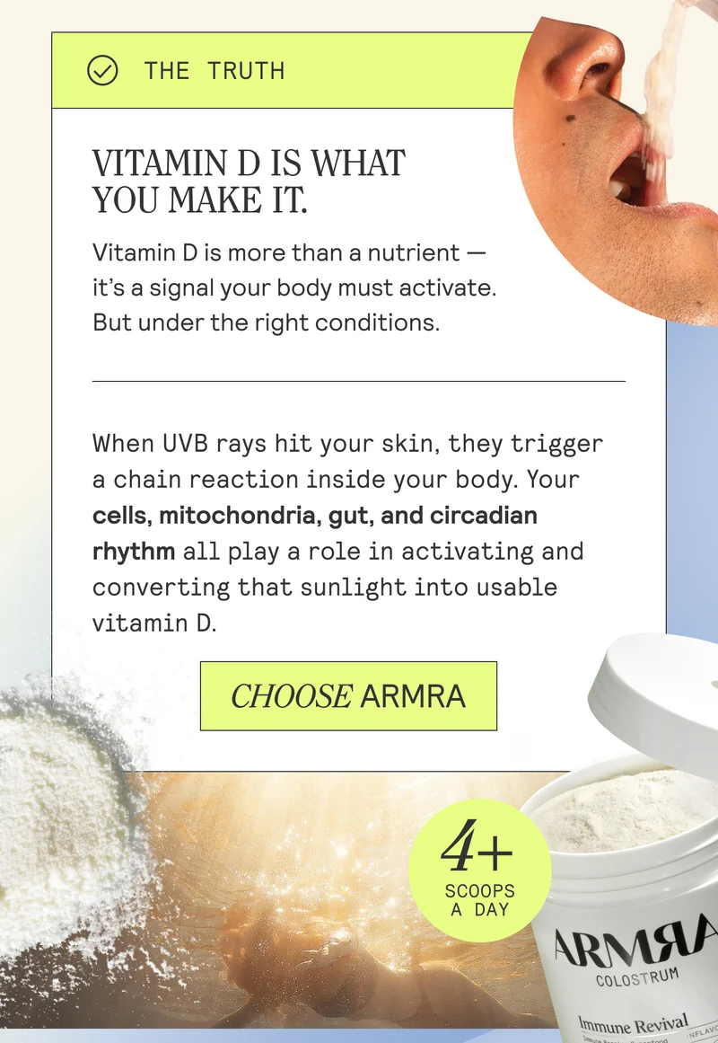 VITAMIN D IS WHAT  YOU MAKE IT. Vitamin D is more than a nutrient —  it's a signal your body must activate. But under the right conditions.