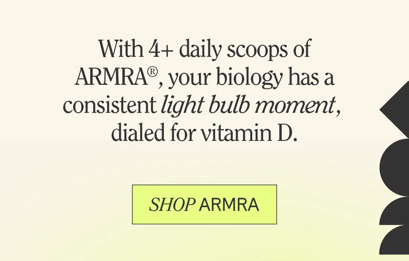 With 4+ daily scoops of ARMRA®, your biology has a consistent light bulb moment, dialed for vitamin D.