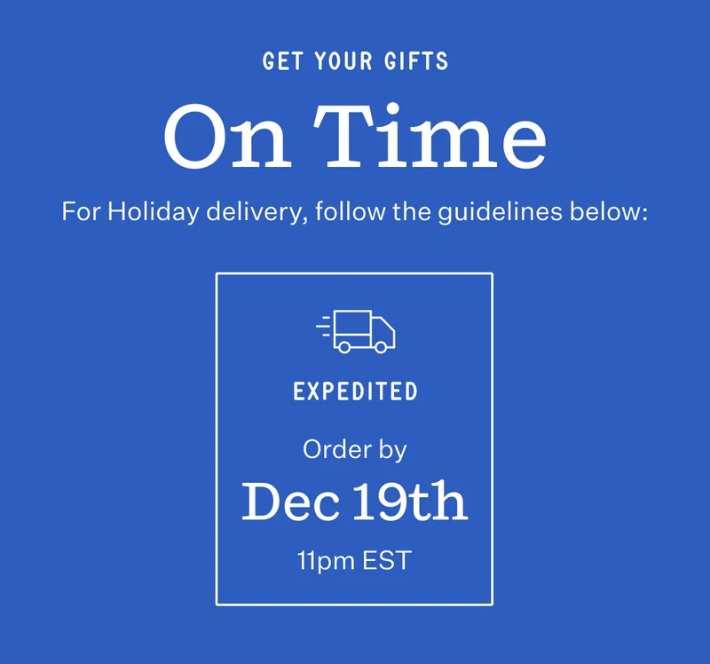 Get Your Gifts On Time | For Holiday deliver, follow the guidelines below: Expedited | Order by Dec 19th 11 PM EST