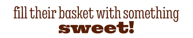 FILL THEIR BASKET WITH SOMETHING SWEET!