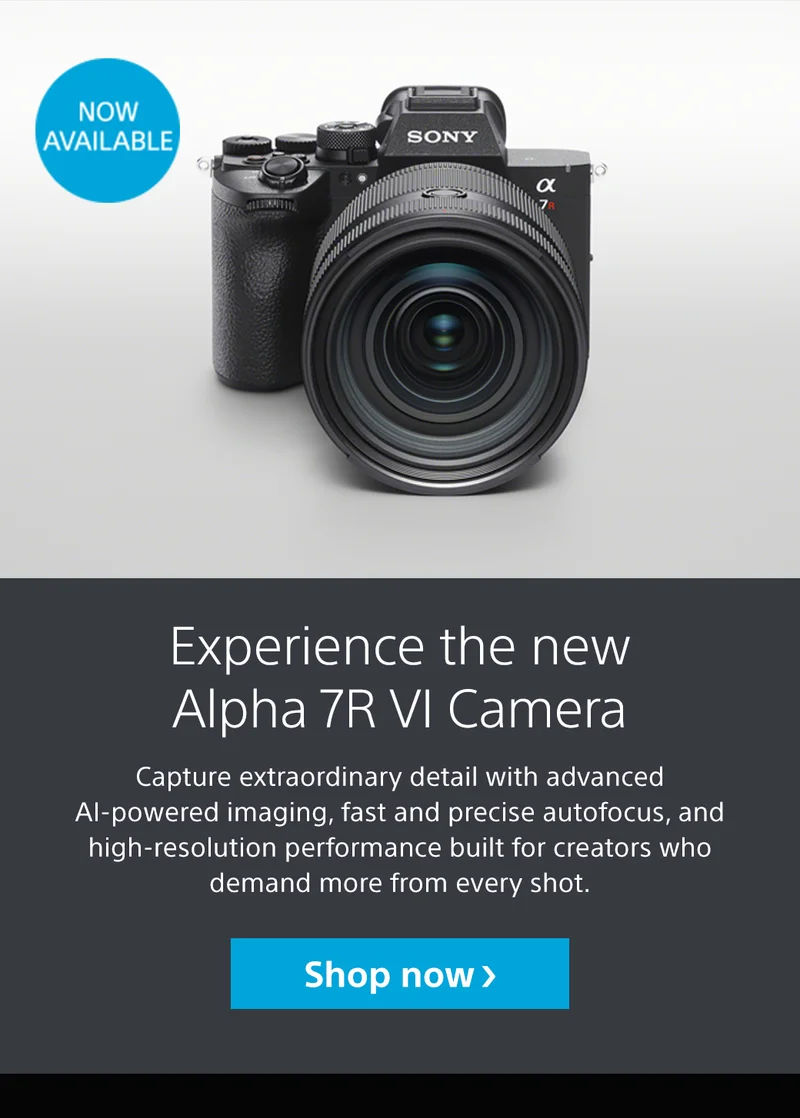 Now Available | Experience the new Alpha 7R VI Camera | Capture extraordinary detail with advanced AI-powered imaging, fast and precise autofocus, and high-resolution performance built for creators who demand more from every shot. Shop now