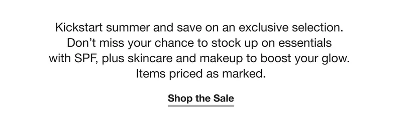 Kickstart summer and save on an exclusive selection. Don't miss your chance to stock up on essentials with SPF, plus skincare and makeup to boost your glow. Items priced as marked. | Shop the Sale