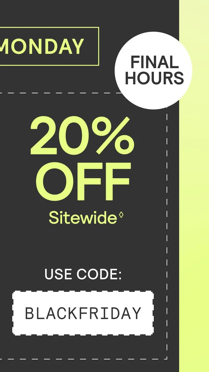 Final Hours for 20% off Sitewide Use Code BLACKFRIDAY Final Hours for 20% off Sitewide Use Code BLACKFRIDAY