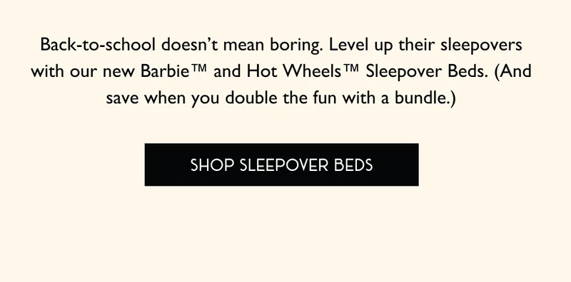 Back-to-school doesn't mean boring. Level up their sleepovers with our new Barbie and Hot Wheels Sleepover Beds.