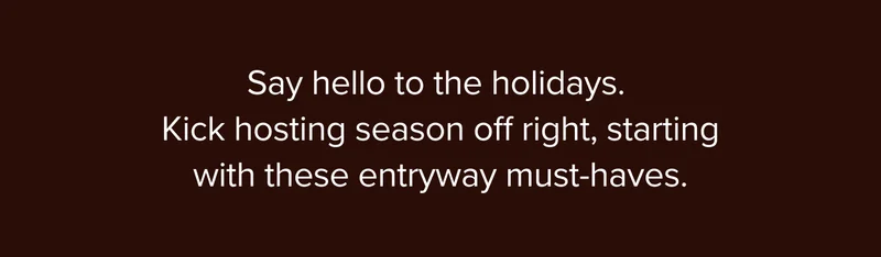 Say hello to the holidays. Kick hosting season off right, starting with these entryway must-haves.