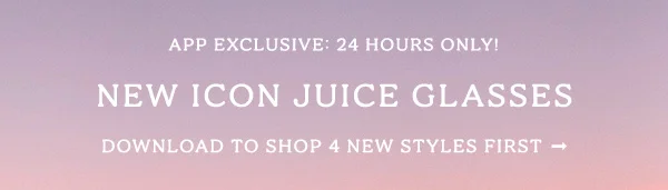 app exclusive: 24 hours only! new icon juice glasses, sign up to shop 4 new styles first