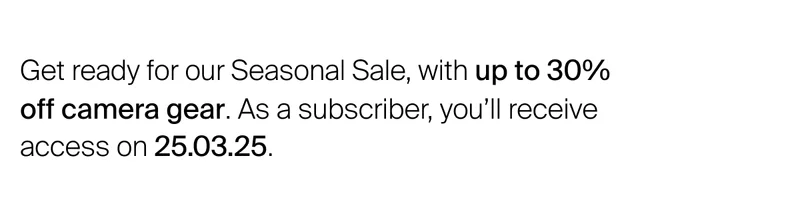 Get ready for our Seasonal Sale, with up to&nbsp;30% off camera gear. As a subscriber, you’ll receive access on 17.03.25.