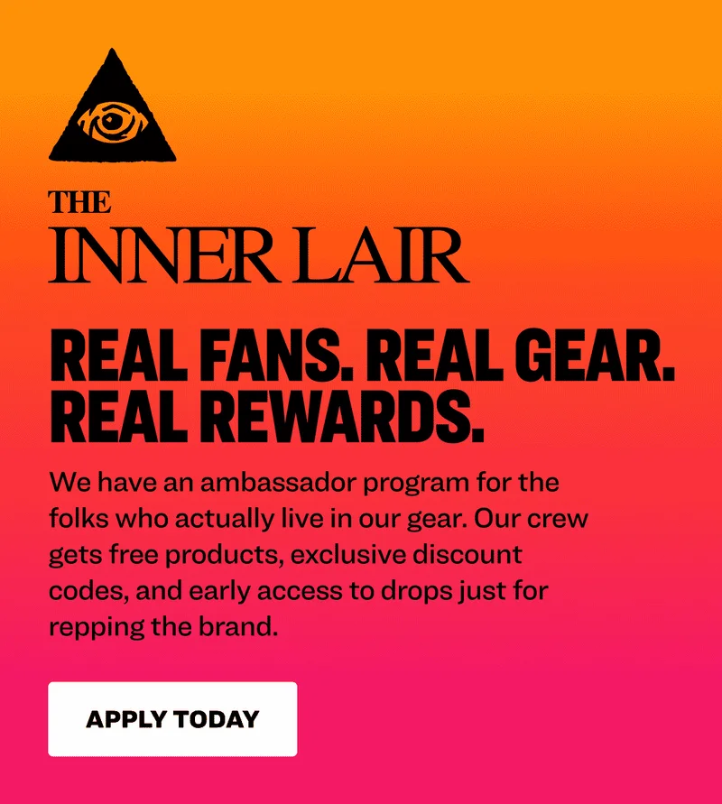The Inner Lair: Real Fans. Real Gear. Real Rewards. We have an ambassador program for the folks who actually live in our gear. Our crew gets free products, exclusive discount codes, and early access to drops just for repping the brand. Apply today.