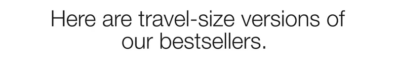 Here are travel-size versions of our bestsellers.