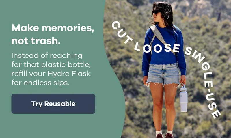 Cut Loose Single-Use. Make memories, not trash. Instead of reaching for that plastic bottle, refill your Hydro Flask for endless sips. | Try Reusable