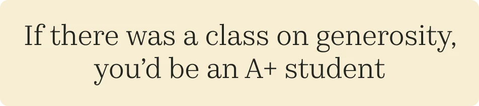 If there was a class on generosity, you'd be an A+ student