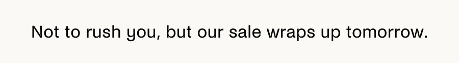 Not to rush you, but our sale wraps up tomorrow.