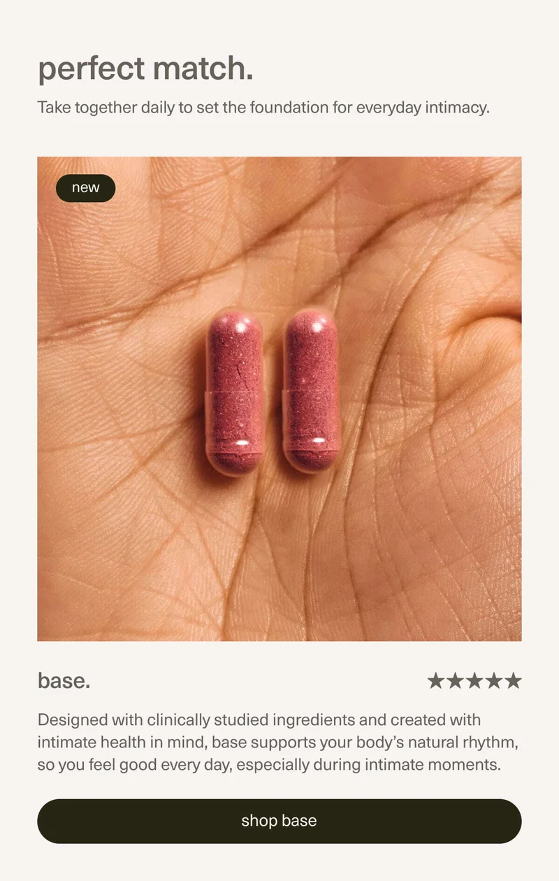 perfect match. | base. Designed with clinically studied ingredients and created with intimate health in mind, base supports your body's natural rhythm, so feel good every day, especially during intimate moments.