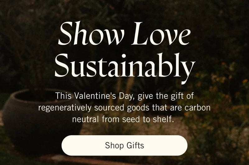 Show Love Sustainably This Valentine's Day, give the gift of regeneratively sourced goods that are carbon neutral from seed to shelf. Shop Gifts.